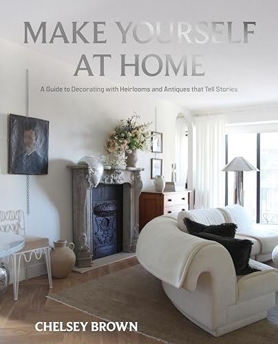 Make Yourself at Home: A Guide to Decorating with Heirlooms and Antiques that Tell Stories