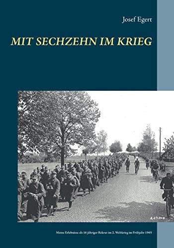 Mit sechzehn im Krieg: Meine Erlebnisse als 16 jähriger Rekrut im 2. Weltkrieg im Frühjahr 1945