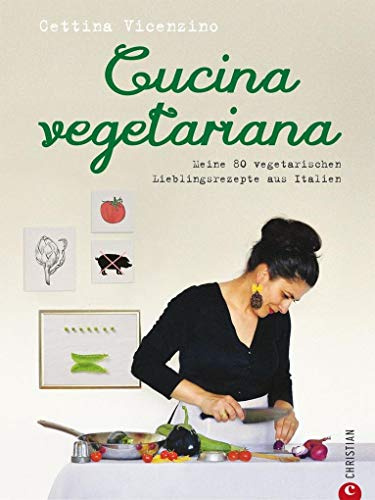 Vegetarisch kochen: Cucina Vegetariana. Meine 80 vegetarischen Lieblingsrezepte aus Italien - Ein italienisches Kochbuch mit frischen, vegetarischen Rezepten - von Antipasti bis zur Nachspeise