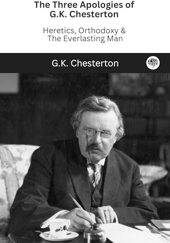 The Three Apologies of G.K. Chesterton: Heretics, Orthodoxy & The Everlasting Man