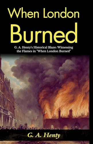 When London Burned: G A Henty's Historical Blaze: Witnessing the Flames in When London Burned