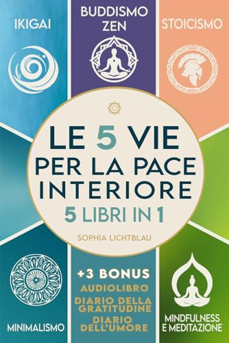 LE 5 VIE PER LA PACE INTERIORE (5 libri in 1): Ikigai - Buddismo Zen - Stoicismo - Minimalismo - Mindfulness e Meditazione