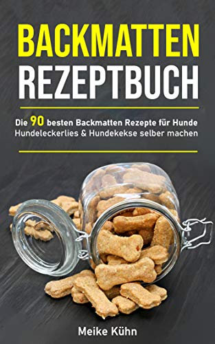 Backmatten Rezeptbuch: Die 90 besten Backmatten Rezepte für Hunde - Hundeleckerlies & Hundekekse selber machen