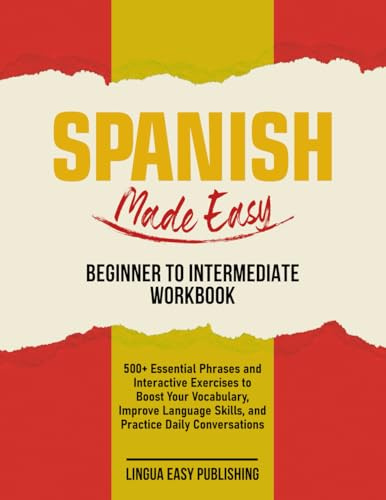 Spanish Made Easy – Beginner to Intermediate Workbook: 500+ Essential Phrases and Interactive Exercises to Boost Your Vocabulary, Improve Language Skills, and Practice Daily Conversations