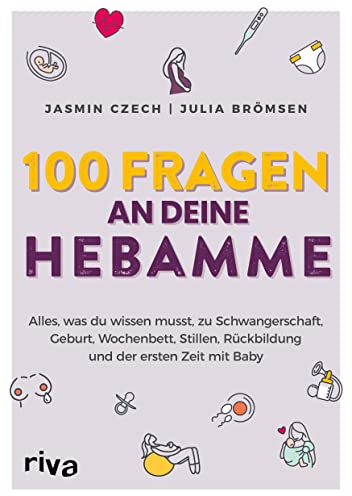 100 Fragen an deine Hebamme: Alles, was du wissen musst, zu Schwangerschaft, Geburt, Wochenbett, Stillen, Rückbildung und der ersten Zeit mit Baby