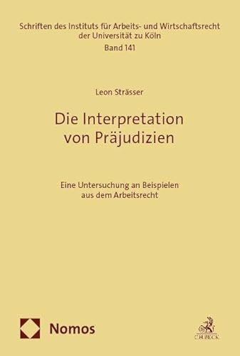 Die Interpretation von Präjudizien: Eine Untersuchung an Beispielen aus dem Arbeitsrecht (Schriften des Instituts für Arbeits- und Wirtschaftsrecht der Universität zu Köln)