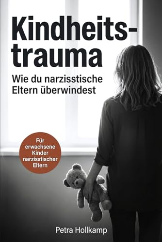 Kindheitstrauma: Wie du die emotionalen Wunden narzisstischer Eltern überwindest, aufhörst dich selbst zu sabotieren und deinen Selbstwert zurückgewinnst