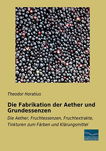 Die Fabrikation der Aether und Grundessenzen: Die Aether, Fruchtessenzen, Fruchtextrakte, Tinkturen zum Faerben und Klaerungsmittel: Die Aether, ... Tinkturen zum Färben und Klärungsmittel