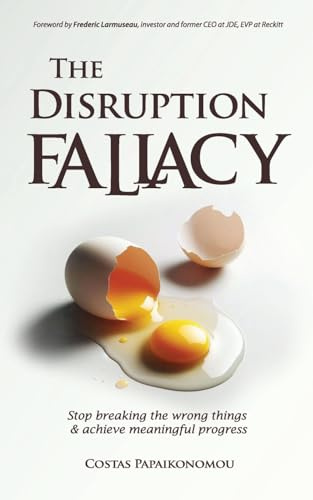 The Disruption Fallacy: Stop Breaking The Wrong Things And Achieve Meaningful Progress