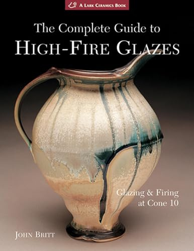 Complete Guide to High-Fire Glazes: Glazing & Firing at Cone 10 (A Lark Ceramics Book)