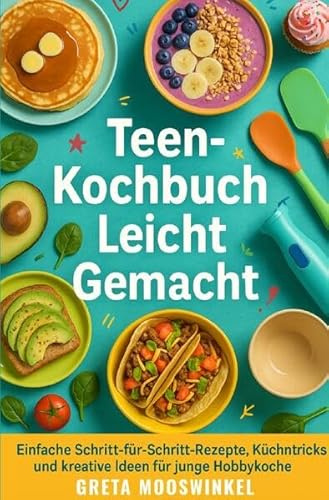 Kochbücher / Teen-Kochbuch Leicht Gemacht: Einfache Schritt-für-Schritt-Rezepte, Küchentricks und kreative Ideen für junge Hobbyköche