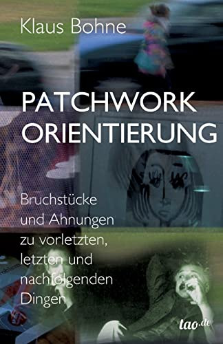 Patchwork Orientierung: Bruchstücke und Ahnungen zu vorletzten, letzten und nachfolgenden Dingen