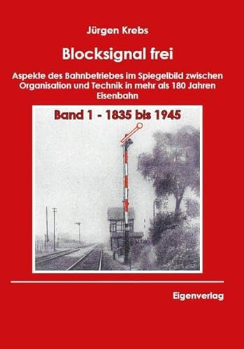 Blocksignal frei - Band 1 1835 bis 1945: Aspekte des Bahnbetriebes im Spiegelbild zwischen Organisation und Technik in mehr als 180 Jahren Eisenbahn