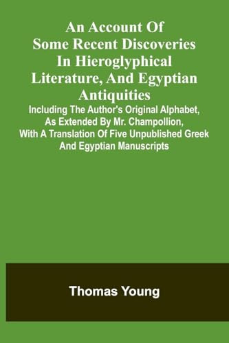 An Account Of Some Recent Discoveries In Hieroglyphical Literature, And Egyptian Antiquities: Including The Author'S Original Alphabet, As Extended By ... Unpublished Greek And Egyptian Manuscripts
