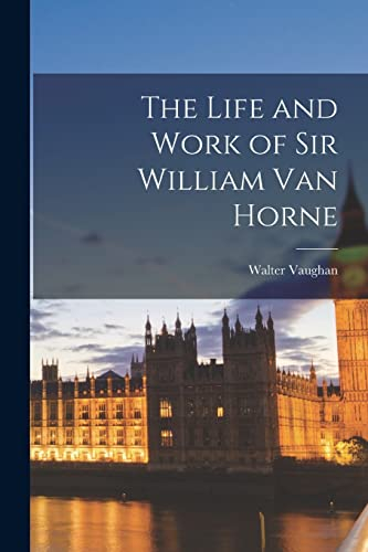 The Life and Work of Sir William Van Horne