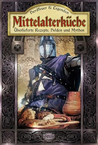 Mittelalterküche: Herdfeuer & Legenden, überlieferte Rezepte, Helden und Mythen