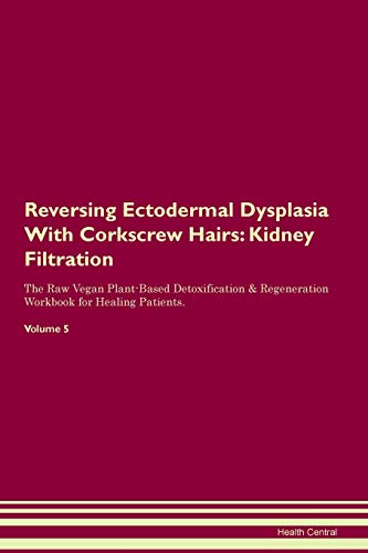Reversing Ectodermal Dysplasia With Corkscrew Hairs: Kidney Filtration The Raw Vegan Plant-Based Detoxification & Regeneration Workbook for Healing Patients. Volume 5