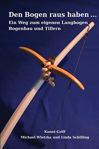 Den Bogen raus haben ... Ein Weg zum eigenen Langbogen: Bogenbau und Tillern