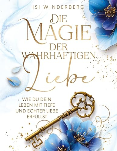 Die Magie der wahrhaftigen Liebe - wie du dein Leben mit Tiefe und echter Liebe erfüllst: Ein literarisches Begleitbuch für deine Reise ins Herz ... Edition 1: Die magische Kraft der Liebe)