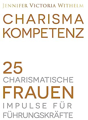 Charismakompetenz: 25 charismatische Frauen. Impulse für Führungskräfte.