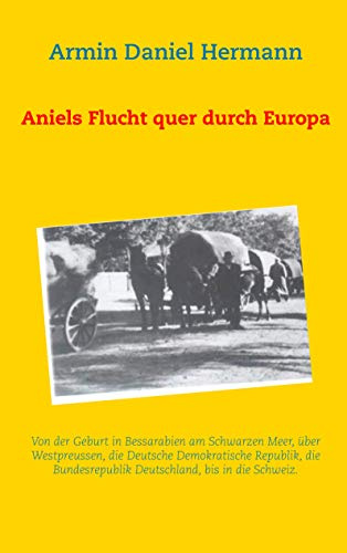 Aniels Flucht durch ganz Europa: Von der Geburt in Bessarabien über Westpreussen, die DDR, die BRD, bis in die Schweiz