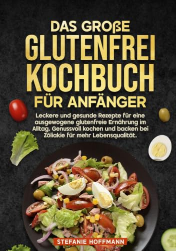 Das große Glutenfrei Kochbuch für Anfänger: Leckere und gesunde Rezepte für eine ausgewogene glutenfreie Ernährung im Alltag. Genussvoll kochen und backen bei Zöliakie für mehr Lebensqualität.