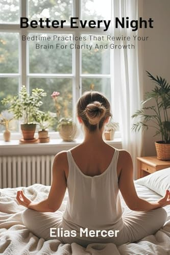 Better Every Night: Bedtime Practices That Rewire Your Brain For Clarity And Growth