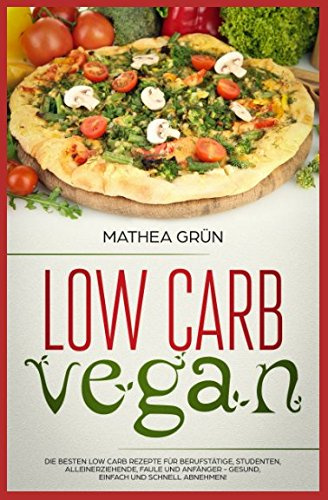 Low Carb Vegan: Die besten Low Carb Rezepte für Berufstätige, Studenten, Alleinerziehende, Faule und Anfänger - gesund, einfach und schnell abnehmen