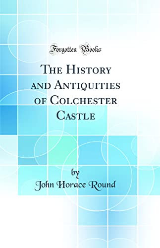 The History and Antiquities of Colchester Castle (Classic Reprint)