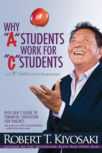 Why A Students Work for C Students and Why B Students Work for the Government: Rich Dad's Guide to Financial Education for Parents