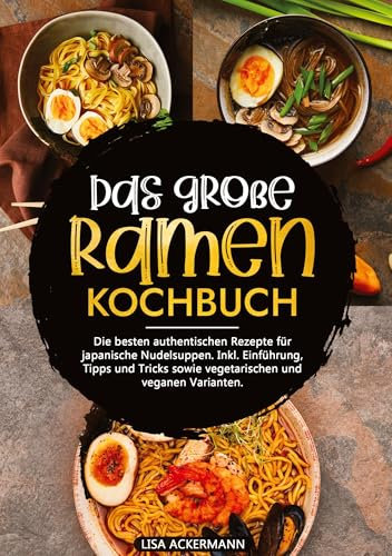 Das große Ramen Kochbuch: Die besten authentischen Rezepte für japanische Nudelsuppen. Inkl. Einführung, Tipps und Tricks sowie vegetarischen und veganen Varianten.