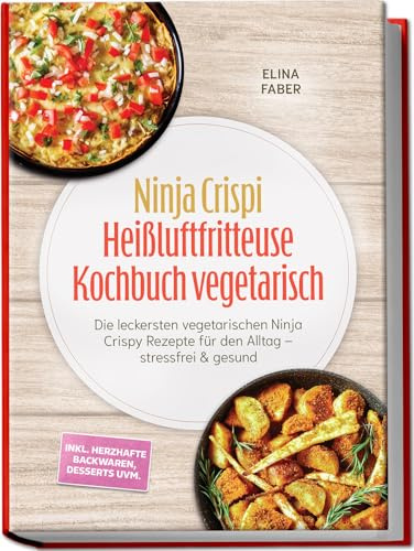 Ninja Crispi Heißluftfritteuse Kochbuch vegetarisch: Die leckersten vegetarischen Ninja Crispy Rezepte für den Alltag – stressfrei & gesund – inkl. herzhafte Backwaren, Desserts uvm.
