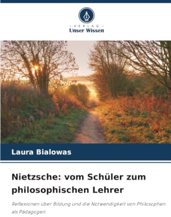 Nietzsche: vom Schüler zum philosophischen Lehrer: Reflexionen über Bildung und die Notwendigkeit von Philosophen als Pädagogen
