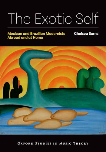 The Exotic Self: Mexican and Brazilian Modernists Abroad and at Home (Oxford Studies in Music Theory)