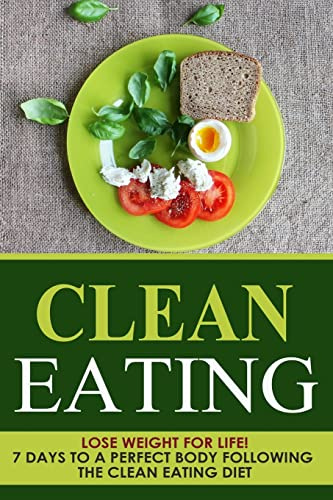 Clean Eating: Lose Weight for Life! 7 Days to a Perfect Body Following the Clean Eating Diet