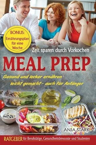 Meal Prep: Zeit sparen durch Vorkochen Gesund und lecker ernähren leicht gemacht - auch für Anfänger Ratgeber für Berufstätige, Gesundheitsbewusste und Studenten BONUS: Ernährungsplan für eine Woche