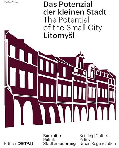 Litomyšl. Das Potenzial der kleinen Stadt – Litomyšl. The Potential of the Small City: Baukultur, Politik, Stadterneuerung / Building Culture, Policy, Urban Renewal (DETAIL Special)