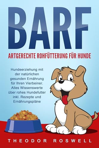 BARF – Artgerechte Rohfütterung für Hunde: Hundeerziehung mit der natürlichen gesunden Ernährung für Ihren Vierbeiner. Alles Wissenswerte über rohes Hundefutter inkl. Rezepte und Ernährungspläne