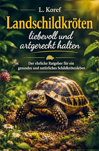 Landschildkröten liebevoll und artgerecht halten: Der ehrliche Ratgeber für ein gesundes und natürliches Schildkrötenleben