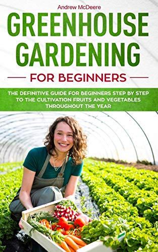 Greenhouse gardening for beginners: The definitive guide for beginners step by step to the cultivation fruits and vegetables throughout the year: 1 (Farming Books)