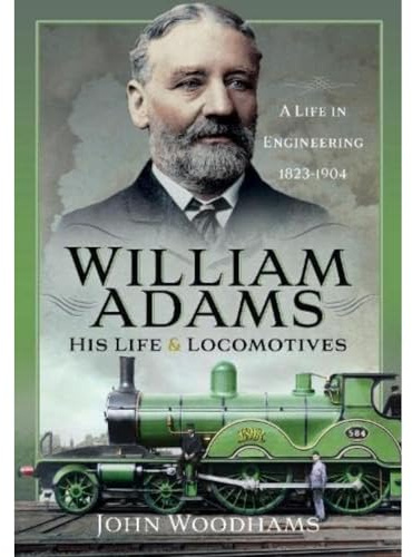 William Adams: His Life and Locomotives: A Life in Engineering 1823-1904