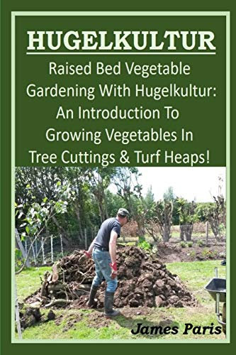 HUGELKULTUR - Raised Bed Vegetable Gardening With Hugelkultur; An Introduction To Growing Vegetables In Tree Cuttings And Turf Heaps: 1 (No Dig Gardening Techniques)