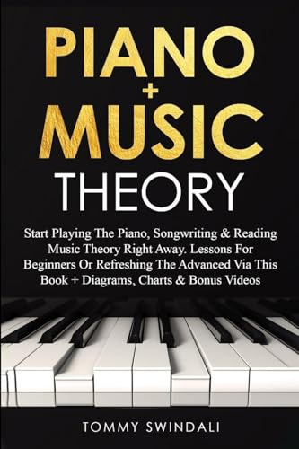 Piano + Music Theory: Start Playing The Piano, Songwriting & Reading Music Theory Right Away. Lessons For Beginners Or Refreshing The Advanced Via This Book + Diagrams, Charts & Bonus Videos