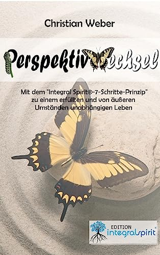 PERSPEKTIVWECHSEL: Mit dem „Integral Spirit®-7-Schritte-Prinzip“ zu einem erfüllten und von äußeren Umständen unabhängigen Leben