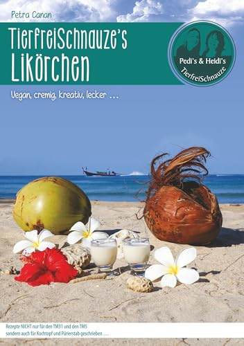 TierfreiSchnauze's Likörchen ... Vegan, cremig, kreativ, lecker ...: Rezepte NICHT nur für den TM31 und den TM5 sondern auch für Kochtopf und Pürierstab geschrieben ...