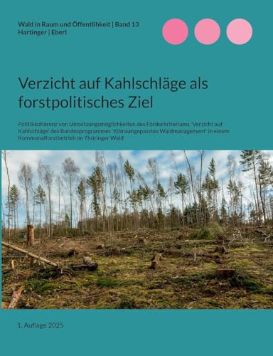 Verzicht auf Kahlschläge als forstpolitisches Ziel: Politikkohärenz von Umsetzungsmöglichkeiten des Förderkriteriums 'Verzicht auf Kahlschläge' des ... Wald (Wald in Raum und Öffentlichkeit)