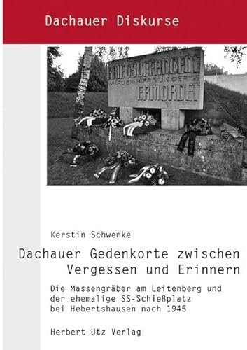 Dachauer Gedenkorte zwischen Vergessen und Erinnern: Die Massengräber am Leitenberg und der ehemalige SS-Schießplatz bei Hebertshausen nach 1945 (Dachauer Diskurse)