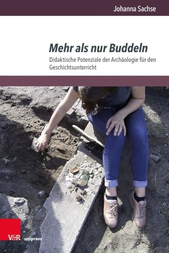 Mehr als nur Buddeln: Didaktische Potenziale der Archäologie für den Geschichtsunterricht (Beihefte zur Zeitschrift für Geschichtsdidaktik, Band 36)