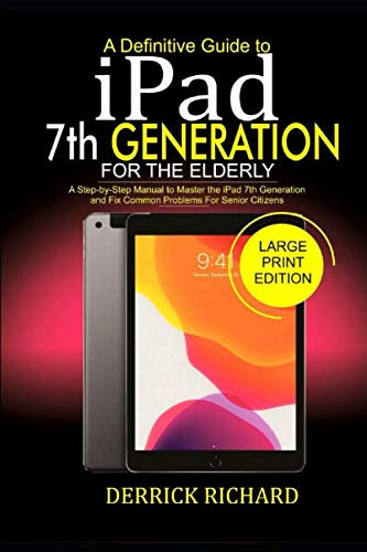 A Definitive Guide to IPAD 7TH GENERATION FOR THE ELDERLY: A Step-by-Step Manual to Master the iPad 7th Generation and Fix Common Problems For Senior Citizens