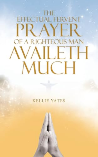 The Effectual Fervent Prayer of a Righteous Man Availeth Much